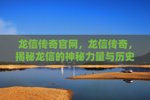 龙信传奇官网,龙信传奇,揭秘龙信的神秘力量与历史传说 龙信传奇官网,龙信传奇,揭秘龙信的神秘力量与历史传说