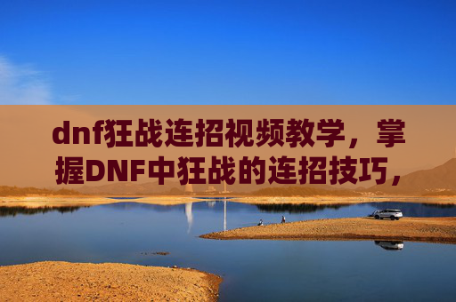 dnf狂战连招视频教学，掌握DNF中狂战的连招技巧，让你的战斗更加流畅