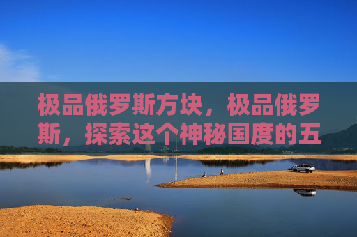 极品俄罗斯方块，极品俄罗斯，探索这个神秘国度的五大必游之地