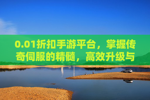 0.01折扣手游平台，掌握传奇伺服的精髓，高效升级与装备获取攻略