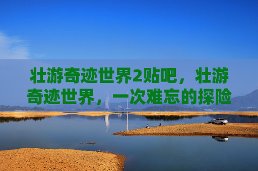 壮游奇迹世界2贴吧,壮游奇迹世界,一次难忘的探险之旅 壮游奇迹世界2贴吧,壮游奇迹世界,一次难忘的探险之旅