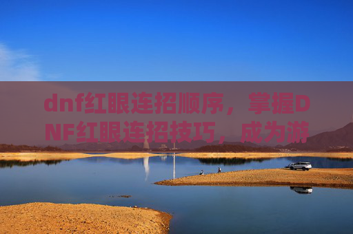 dnf红眼连招顺序，掌握DNF红眼连招技巧，成为游戏中的不败战神