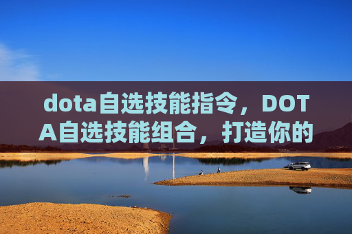 dota自选技能指令,DOTA自选技能组合,打造你的专属英雄 dota自选技能指令,DOTA自选技能组合,打造你的专属英雄
