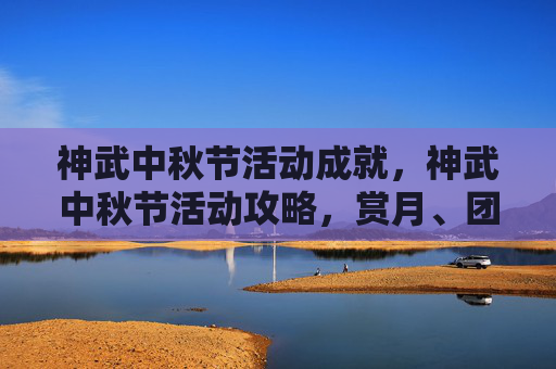 神武中秋节活动成就，神武中秋节活动攻略，赏月、团圆，一起享受中秋佳节的欢乐时光！