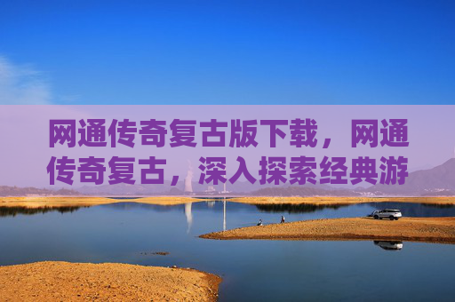 网通传奇复古版下载,网通传奇复古,深入探索经典游戏的魅力与技巧 网通传奇复古版下载,网通传奇复古,深入探索经典游戏的魅力与技巧