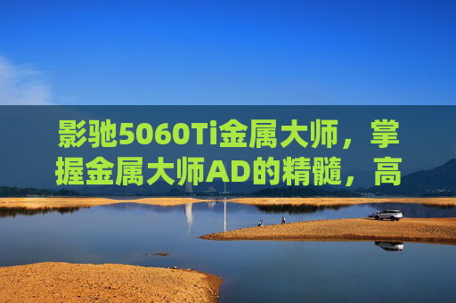 影驰5060Ti金属大师，掌握金属大师AD的精髓，高效输出与技巧攻略