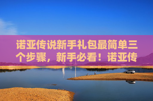 诺亚传说新手礼包最简单三个步骤,新手必看!诺亚传说新手卡攻略全解析 诺亚传说新手礼包最简单三个步骤,新手必看!诺亚传说新手卡攻略全解析
