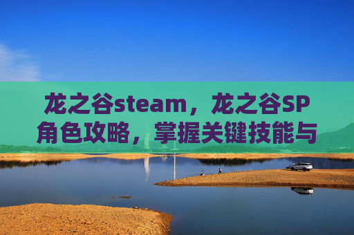 龙之谷steam,龙之谷SP角色攻略,掌握关键技能与装备选择 龙之谷steam,龙之谷SP角色攻略,掌握关键技能与装备选择