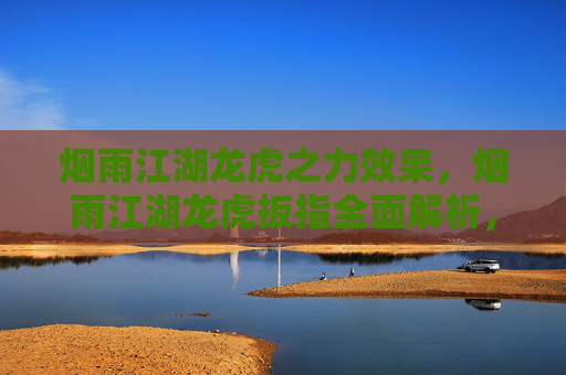烟雨江湖龙虎之力效果,烟雨江湖龙虎扳指全面解析,属性、获取与使用指南 烟雨江湖龙虎之力效果,烟雨江湖龙虎扳指全面解析,属性、获取与使用指南
