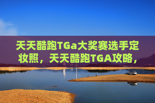 天天酷跑TGa大奖赛选手定妆照,天天酷跑TGA攻略,如何成为游戏中的顶尖玩家? 天天酷跑TGa大奖赛选手定妆照,天天酷跑TGA攻略,如何成为游戏中的顶尖玩家?