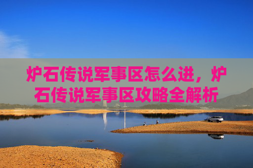 炉石传说军事区怎么进，炉石传说军事区攻略全解析