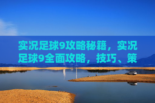 实况足球9攻略秘籍,实况足球9全面攻略,技巧、策略与进阶指南 实况足球9攻略秘籍,实况足球9全面攻略,技巧、策略与进阶指南
