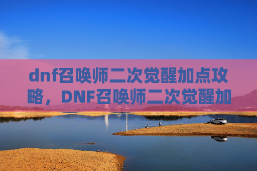 dnf召唤师二次觉醒加点攻略，DNF召唤师二次觉醒加点攻略
