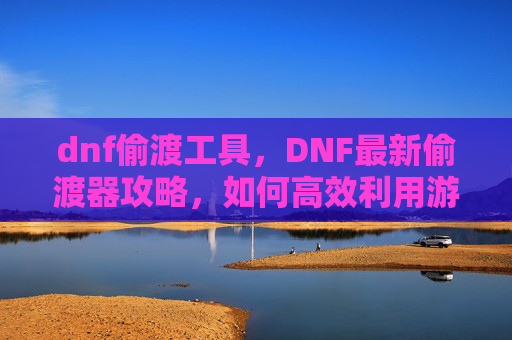 dnf偷渡工具，DNF最新偷渡器攻略，如何高效利用游戏漏洞进行角色转移