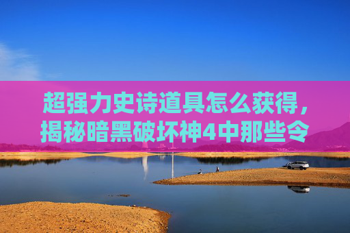 超强力史诗道具怎么获得，揭秘暗黑破坏神4中那些令人敬畏的超强力史诗道具