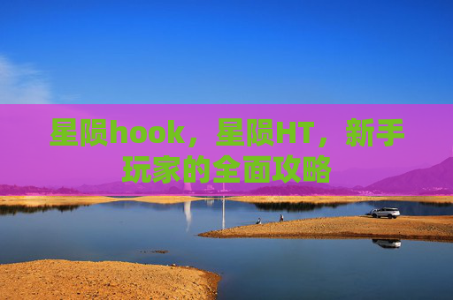 星陨hook,星陨HT,新手玩家的全面攻略 星陨hook,星陨HT,新手玩家的全面攻略