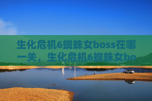 生化危机6蜘蛛女boss在哪一关，生化危机6蜘蛛女boss攻略全解析
