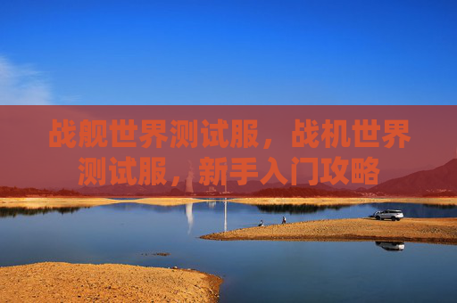 战舰世界测试服,战机世界测试服,新手入门攻略 战舰世界测试服,战机世界测试服,新手入门攻略