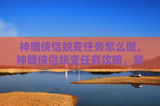 神雕侠侣蜕变任务怎么做,神雕侠侣蜕变任务攻略,掌握进阶之道,成就大侠之路 神雕侠侣蜕变任务怎么做,神雕侠侣蜕变任务攻略,掌握进阶之道,成就大侠之路