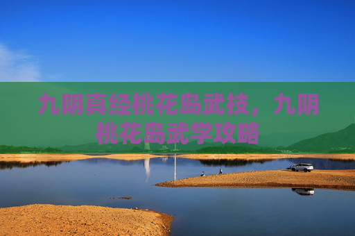 九阴真经桃花岛武技,九阴桃花岛武学攻略 九阴真经桃花岛武技,九阴桃花岛武学攻略