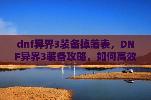 dnf异界3装备掉落表，DNF异界3装备攻略，如何高效获取与提升你的装备