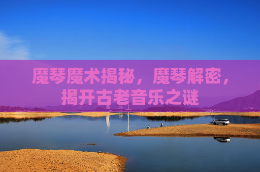 魔琴魔术揭秘,魔琴解密,揭开古老音乐之谜 魔琴魔术揭秘,魔琴解密,揭开古老音乐之谜