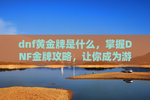 dnf黄金牌是什么，掌握DNF金牌攻略，让你成为游戏高手