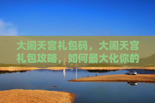 大闹天宫礼包码，大闹天宫礼包攻略，如何最大化你的游戏收益
