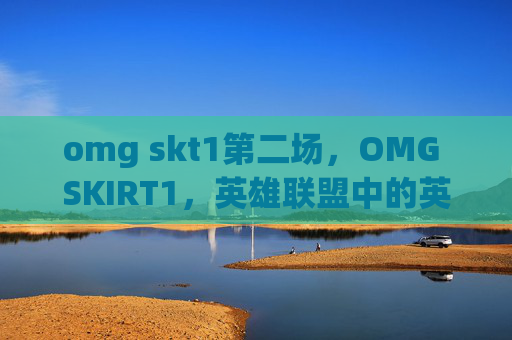 omg skt1第二场,OMG SKIRT1,英雄联盟中的英雄攻略 omg skt1第二场,OMG SKIRT1,英雄联盟中的英雄攻略