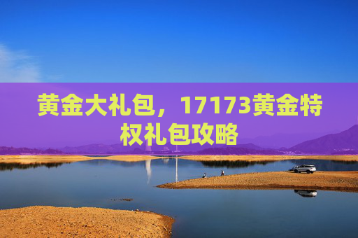 黄金大礼包,17173黄金特权礼包攻略 黄金大礼包,17173黄金特权礼包攻略