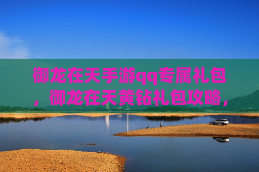 御龙在天手游qq专属礼包,御龙在天黄钻礼包攻略,如何最大化你的游戏收益? 御龙在天手游qq专属礼包,御龙在天黄钻礼包攻略,如何最大化你的游戏收益?