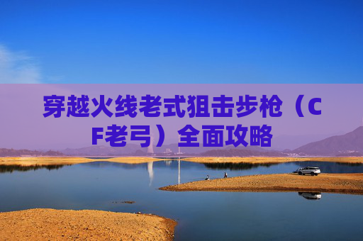 穿越火线老式狙击步枪(CF老弓)全面攻略 穿越火线老式狙击步枪(CF老弓)全面攻略