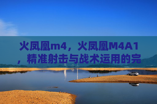 火凤凰m4,火凤凰M4A1,精准射击与战术运用的完美结合 火凤凰m4,火凤凰M4A1,精准射击与战术运用的完美结合