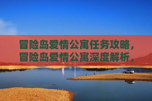 冒险岛爱情公寓任务攻略,冒险岛爱情公寓深度解析,如何在游戏中体验浪漫与冒险的完美结合? 冒险岛爱情公寓任务攻略,冒险岛爱情公寓深度解析,如何在游戏中体验浪漫与冒险的完美结合?