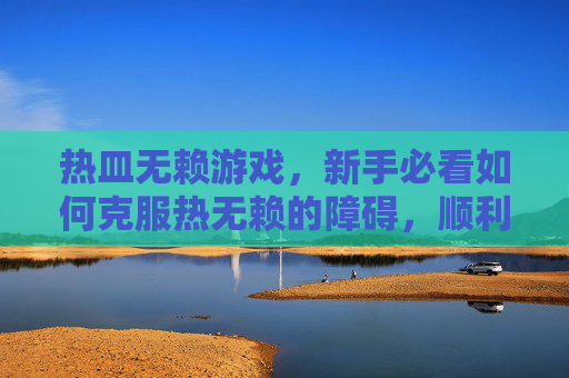 热皿无赖游戏,新手必看如何克服热无赖的障碍,顺利进入游戏世界? 热皿无赖游戏,新手必看如何克服热无赖的障碍,顺利进入游戏世界?