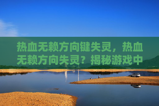 热血无赖方向键失灵，热血无赖方向失灵？揭秘游戏中的转向技巧与策略