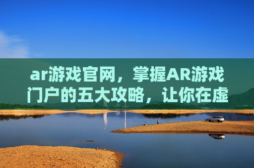 ar游戏官网，掌握AR游戏门户的五大攻略，让你在虚拟世界中畅游无阻