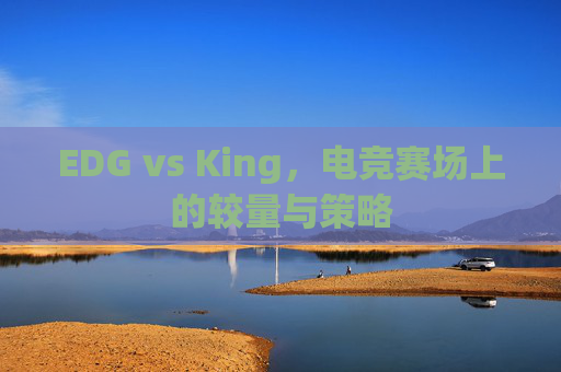 EDG vs King,电竞赛场上的较量与策略 EDG vs King,电竞赛场上的较量与策略