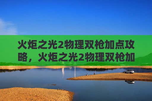 火炬之光2物理双枪加点攻略,火炬之光2物理双枪加点攻略 火炬之光2物理双枪加点攻略,火炬之光2物理双枪加点攻略