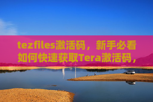 tezfiles激活码,新手必看如何快速获取Tera激活码,轻松开始你的游戏之旅! tezfiles激活码,新手必看如何快速获取Tera激活码,轻松开始你的游戏之旅!