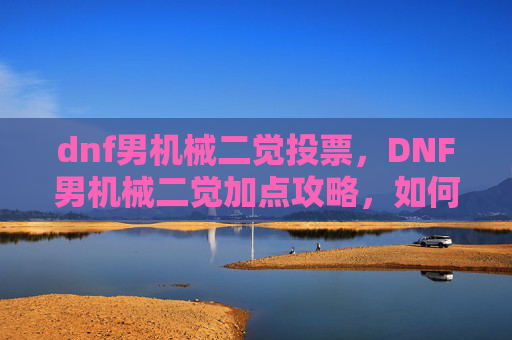 dnf男机械二觉投票，DNF男机械二觉加点攻略，如何最大化你的输出与控制能力