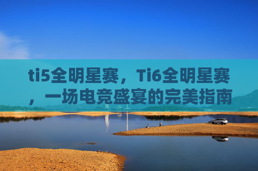 ti5全明星赛，Ti6全明星赛，一场电竞盛宴的完美指南