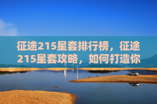 征途215星套排行榜,征途215星套攻略,如何打造你的传奇装备 征途215星套排行榜,征途215星套攻略,如何打造你的传奇装备