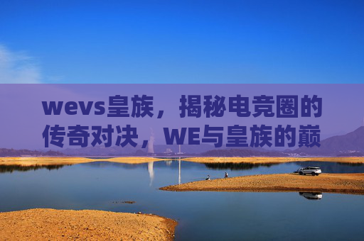 wevs皇族,揭秘电竞圈的传奇对决,WE与皇族的巅峰之战 wevs皇族,揭秘电竞圈的传奇对决,WE与皇族的巅峰之战