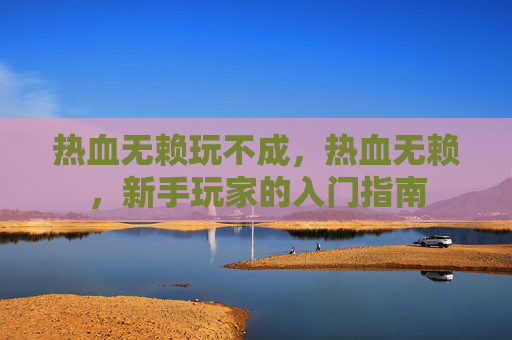 热血无赖玩不成,热血无赖,新手玩家的入门指南 热血无赖玩不成,热血无赖,新手玩家的入门指南