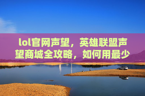 lol官网声望,英雄联盟声望商城全攻略,如何用最少的金币获取最有价值的物品? lol官网声望,英雄联盟声望商城全攻略,如何用最少的金币获取最有价值的物品?