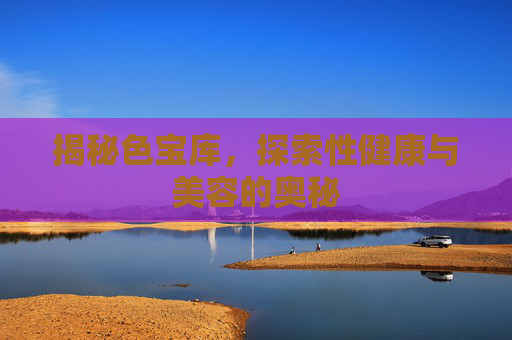 揭秘色宝库，探索性健康与美容的奥秘