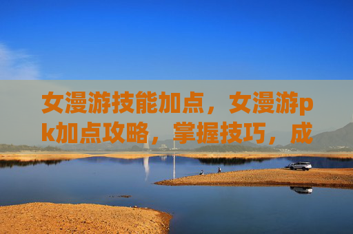 女漫游技能加点，女漫游pk加点攻略，掌握技巧，成为战场之王
