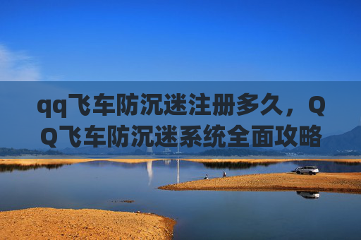 qq飞车防沉迷注册多久，QQ飞车防沉迷系统全面攻略，让你畅玩无忧