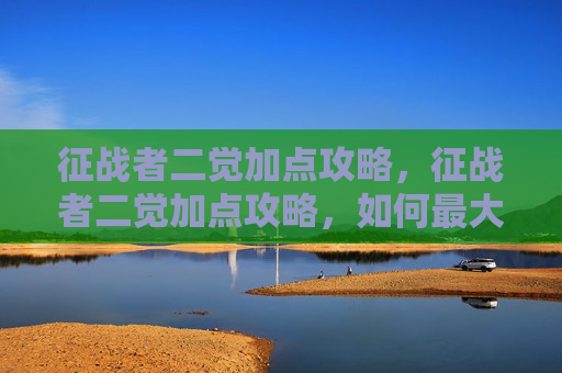 征战者二觉加点攻略，征战者二觉加点攻略，如何最大化你的战斗力